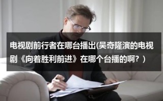 电视剧前行者在哪台播出(吴奇隆演的电视剧《向着胜利前进》在哪个台播的啊？)（向着幸福前进共多少集）