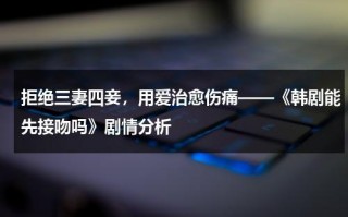 拒绝三妻四妾，用爱治愈伤痛——《韩剧能先接吻吗》剧情分析（能先接吻吗剧情分集介绍）