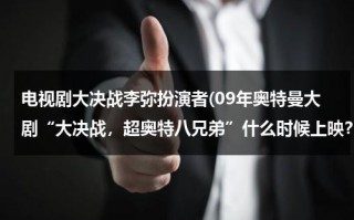 电视剧大决战李弥扮演者(09年奥特曼大剧“大决战，超奥特八兄弟”什么时候上映？)（大决战导演李俊）