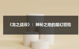 《龙之战役》：神秘之地的魔幻冒险（龙之战介绍）