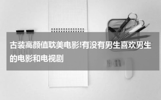 古装高颜值耽美电影!有没有男生喜欢男生的电影和电视剧