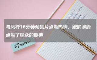 与凤行16分钟预告片点燃热情，她的演绎点燃了观众的期待