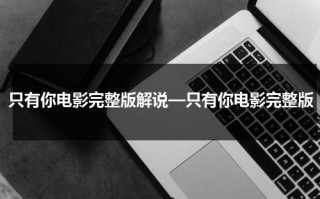 只有你电影完整版解说—只有你电影完整版（只有你电影剧情解析）