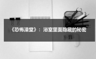 《恐怖澡堂》：浴室里面隐藏的秘密（恐怖浴室是啥）