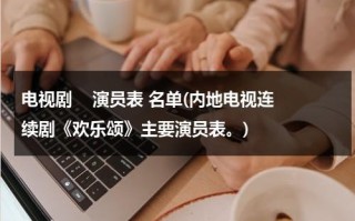 电视剧    演员表 名单(内地电视连续剧《欢乐颂》主要演员表。)（电视剧欢乐颂全集介绍和播放呢）