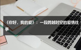 《你好，我的爱》：一段跨越时空的爱情往事（你好我的爱在线观看）