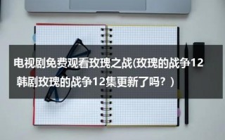 电视剧免费观看玫瑰之战(玫瑰的战争12 韩剧玫瑰的战争12集更新了吗？)（玫瑰战争主要人物）