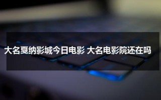 大名戛纳影城今日电影 大名电影院还在吗（大名戛纳电影院今日影讯）