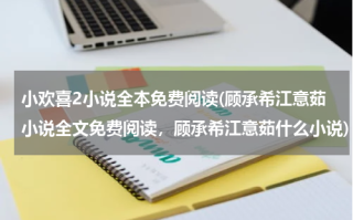 小欢喜2小说全本免费阅读(顾承希江意茹小说全文免费阅读，顾承希江意茹什么小说)