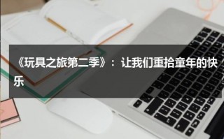 《玩具之旅第二季》：让我们重拾童年的快乐（玩具旅行）