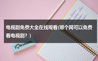 电视剧免费大全在线观看(哪个网可以免费看电视剧？)（哪些网站看电视剧免费）