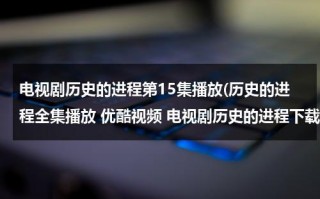 电视剧历史的进程第15集播放(历史的进程全集播放 优酷视频 电视剧历史的进程下载 历史的进程在线观看全集高清下载地址？)（历史的进程剧情简介）