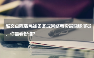 赵文卓陈浩民徐冬冬成网络电影最赚钱演员，你最看好谁？