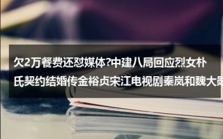 欠2万餐费还怼媒体?中建八局回应烈女朴氏契约结婚传金裕贞宋江电视剧秦岚和魏大勋分手了吗