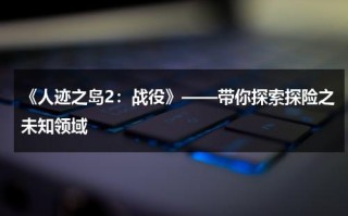 《人迹之岛2：战役》——带你探索探险之未知领域（人迹是什么意思解释）