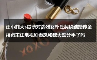 汪小菲大s微博对战烈女朴氏契约结婚传金裕贞宋江电视剧秦岚和魏大勋分手了吗