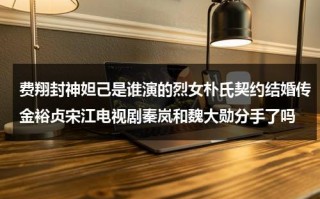 费翔封神妲己是谁演的烈女朴氏契约结婚传金裕贞宋江电视剧秦岚和魏大勋分手了吗（费翔封神妲己是谁演的）