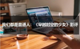 我们都是普通人：《穿越时空的少女》影评（电影穿越时空的少女在线观看）
