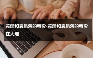 黄渤和袁泉演的电影-黄渤和袁泉演的电影在大理（黄渤与袁泉）