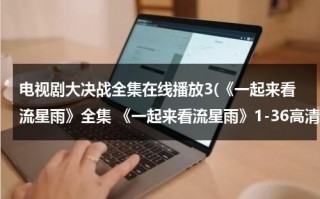 电视剧大决战全集在线播放3(《一起来看流星雨》全集 《一起来看流星雨》1-36高清优酷在线观看 分集视频 剧情介绍)（cctv1大决战电视剧在线观看）