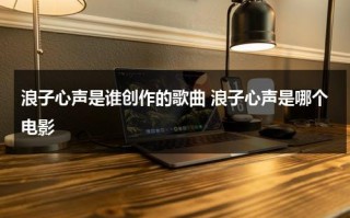 浪子心声是谁创作的歌曲 浪子心声是哪个电影（浪子心声歌曲含义）
