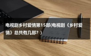 电视剧乡村爱情第15部(电视剧《乡村爱情》总共有几部？)（电视剧乡村爱情系列大全）