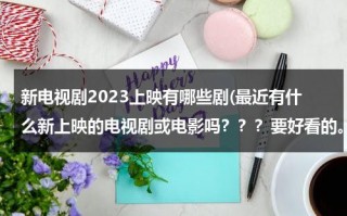 新电视剧2023上映有哪些剧(最近有什么新上映的电视剧或电影吗？？？要好看的。。。)（2022新出电视剧）