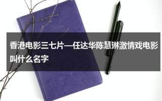 香港电影三七片—任达华陈慧琳激情戏电影叫什么名字（三七是什么电影里面的）