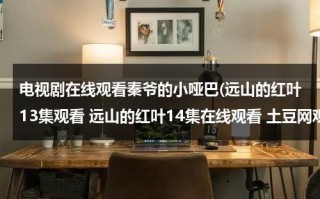 电视剧在线观看秦爷的小哑巴(远山的红叶13集观看 远山的红叶14集在线观看 土豆网观看电视剧远山的红叶13,14集 远山的红叶全集在线观看)（电视剧在线观看秦爷的小哑巴6）