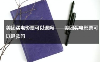 美团买电影票可以退吗——美团买电影票可以退款吗（美团购电影票不能退吗现在）