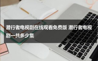 潜行者电视剧在线观看免费版 潜行者电视剧一共多少集（电视剧潜行者全集）