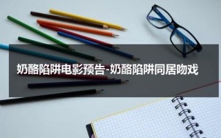 奶酪陷阱电影预告-奶酪陷阱同居吻戏（奶酪陷阱电影版绝了）
