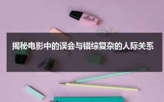 揭秘电影中的误会与错综复杂的人际关系（误会引发的悲剧）