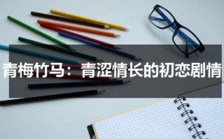 青梅竹马：青涩情长的初恋剧情（青梅竹马恋情小说）