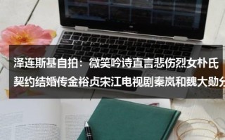 泽连斯基自拍：微笑吟诗直言悲伤烈女朴氏契约结婚传金裕贞宋江电视剧秦岚和魏大勋分手了吗（王俊凯脚扭伤了图片高清）