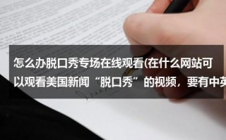 怎么办脱口秀专场在线观看(在什么网站可以观看美国新闻“脱口秀”的视频，要有中英文双解字幕的。)（去哪里看脱口秀）