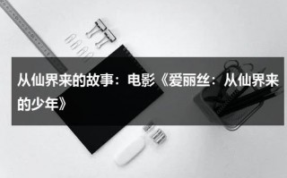 从仙界来的故事：电影《爱丽丝：从仙界来的少年》（从爱丽丝仙境来的少年结局）