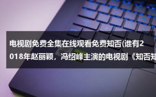 电视剧免费全集在线观看免费知否(谁有2018年赵丽颖，冯绍峰主演的电视剧《知否知否应是绿肥红瘦》免费网盘资源。)（知否知否知否应是绿肥红瘦电视剧）