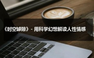 《时空罅隙》- 用科学幻想解读人性情感（时空缝隙怎么读）