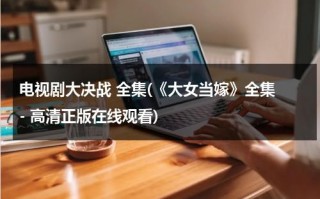 电视剧大决战 全集(《大女当嫁》全集 - 高清正版在线观看)（大女当嫁免费观看宋佳）