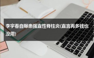 李宇春自曝患强直性脊柱炎(直言再多钱也没用)（李宇春是she）