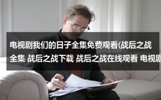 电视剧我们的日子全集免费观看(战后之战全集 战后之战下载 战后之战在线观看 电视剧战后之战全集 地址？)（我们的战争电影观后感500字）