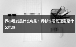 乔杉理发是什么电影！乔杉许君聪理发是什么电影（乔杉长发）