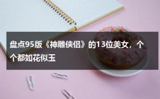 盘点95版《神雕侠侣》的13位美女，个个都如花似玉