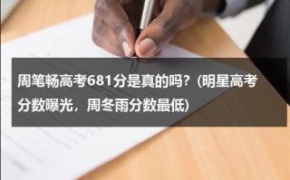 周笔畅高考681分是真的吗？(明星高考分数曝光，周冬雨分数最低)（周笔畅 高考状元）