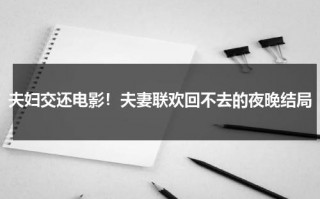夫妇交还电影！夫妻联欢回不去的夜晚结局（夫妻节目）