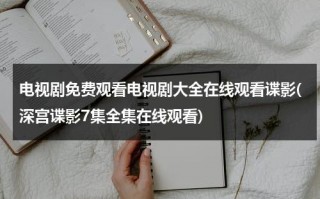 电视剧免费观看电视剧大全在线观看谍影(深宫谍影7集全集在线观看)（电视剧深宫谍影第34集在线观看）