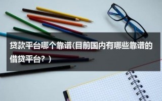 贷款平台哪个靠谱(目前国内有哪些靠谱的借贷平台？)（贷款平台比较好的有哪些）