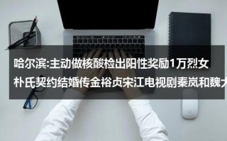 哈尔滨:主动做核酸检出阳性奖励1万烈女朴氏契约结婚传金裕贞宋江电视剧秦岚和魏大勋分手了吗（哈尔滨新增核）