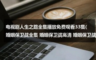 电视剧人生之路全集播放免费观看33集(婚姻保卫战全集 婚姻保卫战高清 婚姻保卫战全集下载)（人生30集电视剧全集）